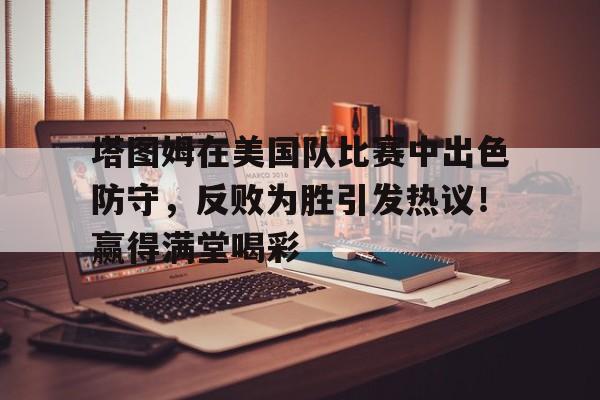 南宫28-塔图姆在美国队比赛中出色防守，反败为胜引发热议！赢得满堂喝彩的简单介绍